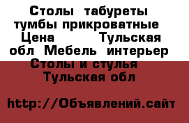 Столы, табуреты, тумбы прикроватные › Цена ­ 450 - Тульская обл. Мебель, интерьер » Столы и стулья   . Тульская обл.